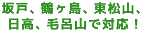 坂戸、鶴ヶ島、東松山、日高、毛呂山で対応!
